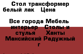 Стол трансформер белый лак › Цена ­ 13 000 - Все города Мебель, интерьер » Столы и стулья   . Ханты-Мансийский,Радужный г.